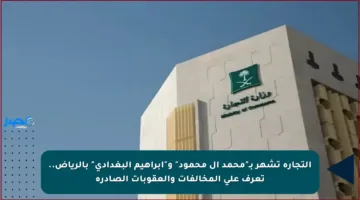 التجارة تشهر بـ”محمد آل محمود” و”إبراهيم البغدادي” بالرياض.. تعرف على المخالفات والعقوبات الصادرة